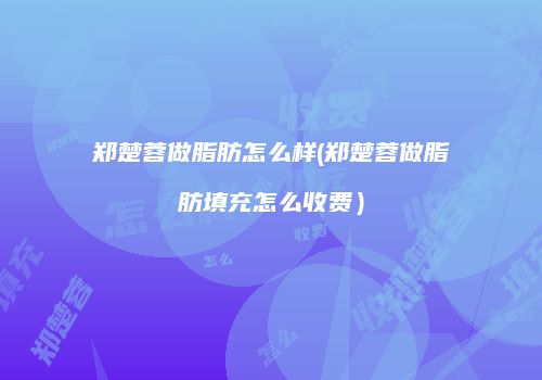 郑楚蓉做脂肪怎么样(郑楚蓉做脂肪填充怎么收费）
