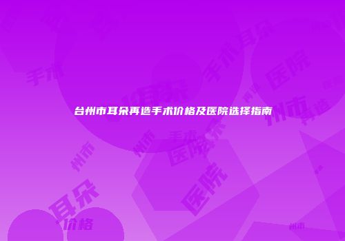 台州市耳朵再造手术价格及医院选择指南