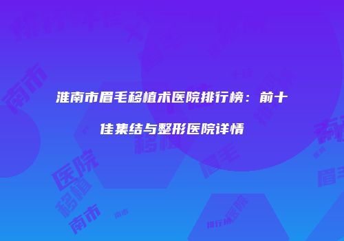 淮南市眉毛移植术医院排行榜：前十佳集结与整形医院详情