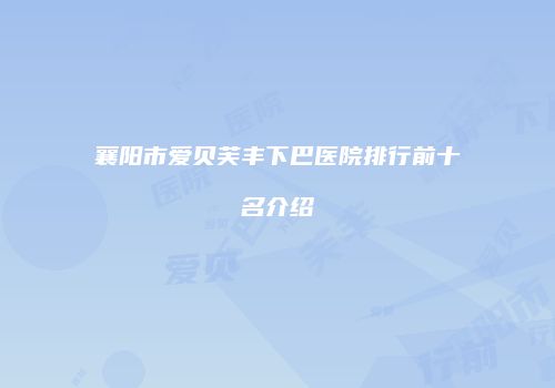 襄阳市爱贝芙丰下巴医院排行前十名介绍