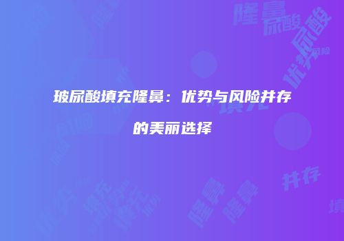 玻尿酸填充隆鼻：优势与风险并存的美丽选择
