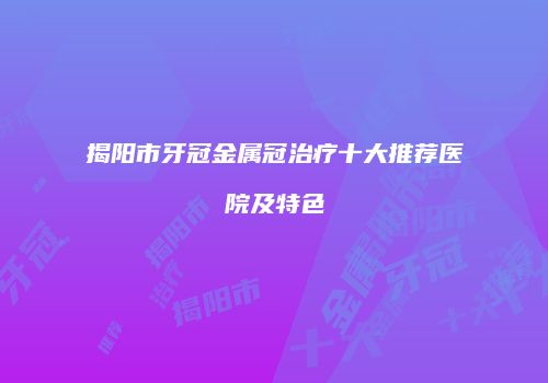 揭阳市牙冠金属冠治疗十大推荐医院及特色