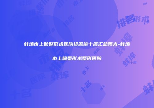 蚌埠市上睑整形术医院排名前十名汇总曝光-蚌埠市上睑整形术整形医院