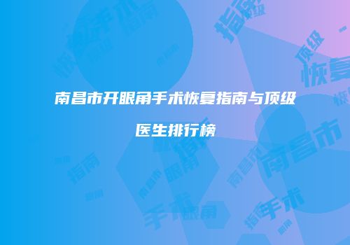 南昌市开眼角手术恢复指南与顶级医生排行榜