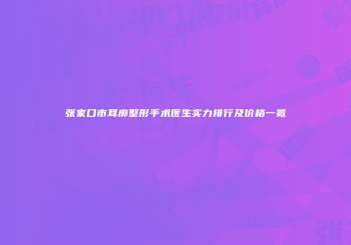 张家口市耳廓整形手术医生实力排行及价格一览