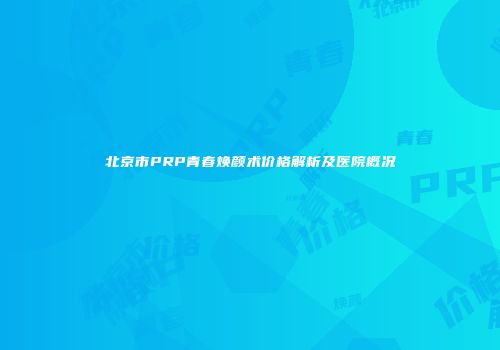北京市PRP青春焕颜术价格解析及医院概况