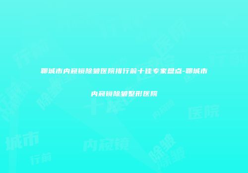 聊城市内窥镜除皱医院排行前十佳专家盘点-聊城市内窥镜除皱整形医院