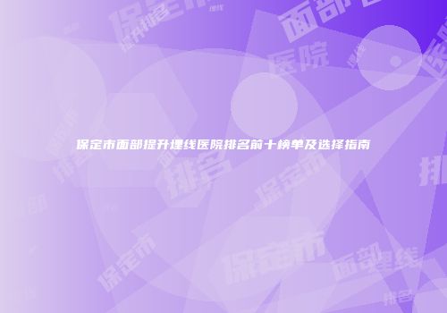 保定市面部提升埋线医院排名前十榜单及选择指南