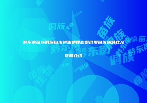 黔东南苗族侗族自治州生物瘦脸整形项目价格对比及医院介绍