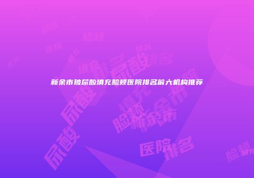 新余市玻尿酸填充脸颊医院排名前六机构推荐