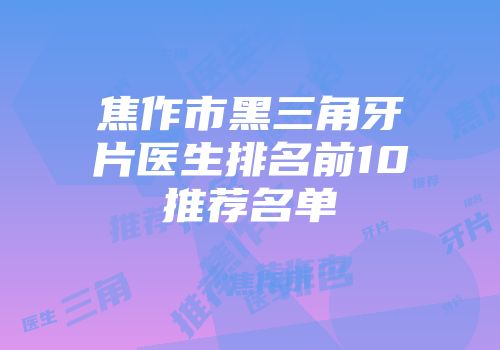 焦作市黑三角牙片医生排名前10推荐名单