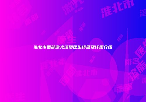 淮北市面部激光溶脂医生排名及详细介绍