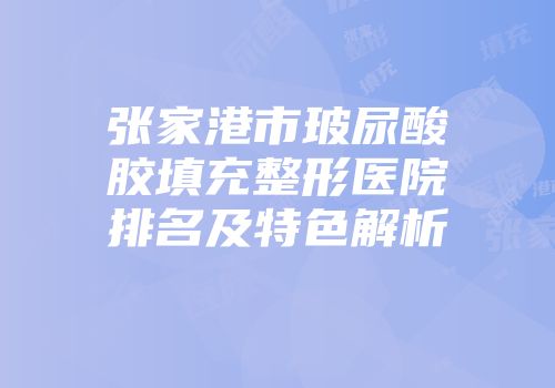 张家港市玻尿酸胶填充整形医院排名及特色解析