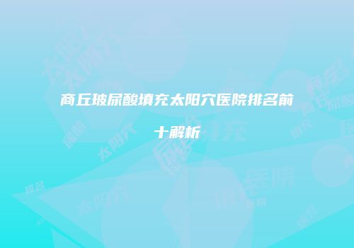 商丘玻尿酸填充太阳穴医院排名前十解析