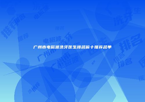 广州市电磁波洗牙医生排名前十推荐名单
