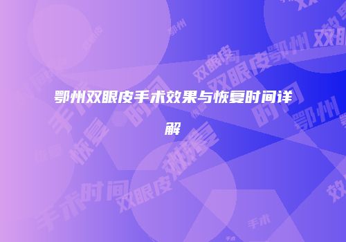 鄂州双眼皮手术效果与恢复时间详解