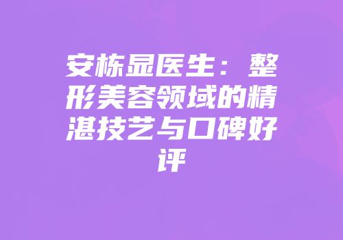 安栋显医生：整形美容领域的精湛技艺与口碑好评