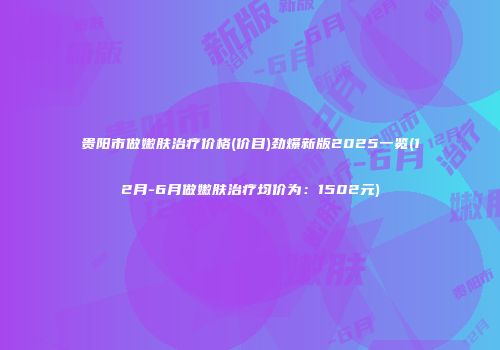 贵阳市做嫩肤治疗价格(价目)劲爆新版2025一览(12月-6月做嫩肤治疗均价为：1502元)