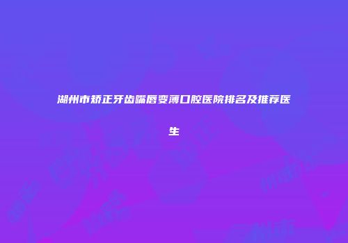 湖州市矫正牙齿嘴唇变薄口腔医院排名及推荐医生