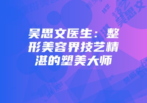 吴思文医生：整形美容界技艺精湛的塑美大师