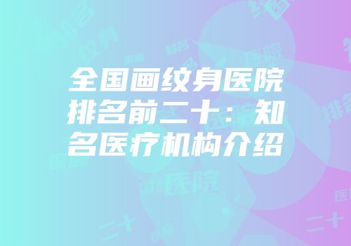 全国画纹身医院排名前二十：知名医疗机构介绍