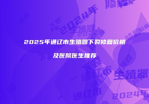 2025年通辽市生殖器下裂修复价格及医院医生推荐
