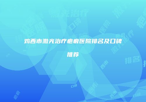 鸡西市激光治疗疤痕医院排名及口碑推荐