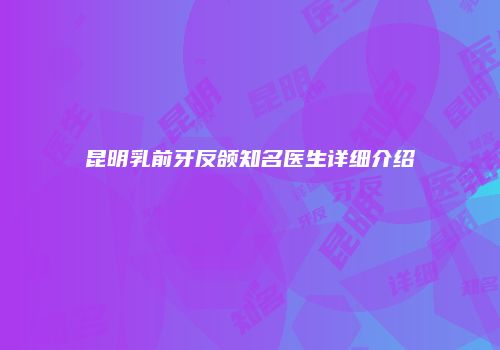 昆明乳前牙反颌知名医生详细介绍