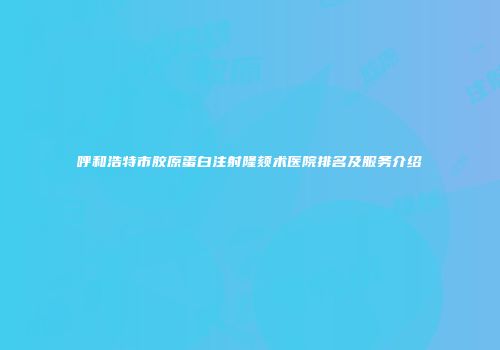 呼和浩特市胶原蛋白注射隆颏术医院排名及服务介绍