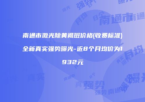 南通市激光除黄褐斑价格(收费标准)全新真实强势曝光-近8个月均价为1932元