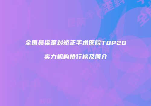 全国鼻梁歪斜矫正手术医院TOP20实力机构排行榜及简介
