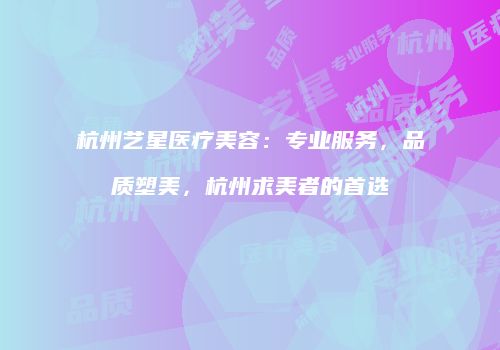 杭州艺星医疗美容：专业服务，品质塑美，杭州求美者的首选