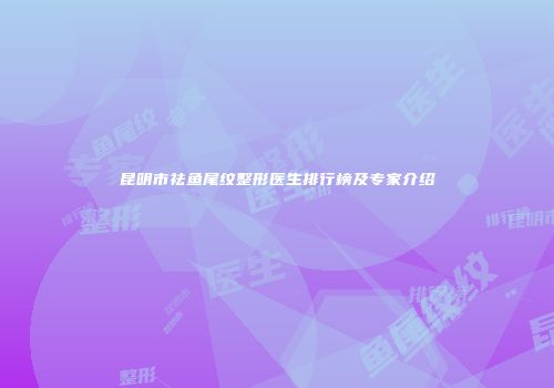 昆明市祛鱼尾纹整形医生排行榜及专家介绍