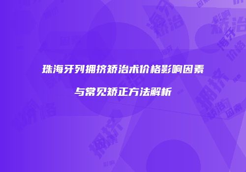 珠海牙列拥挤矫治术价格影响因素与常见矫正方法解析