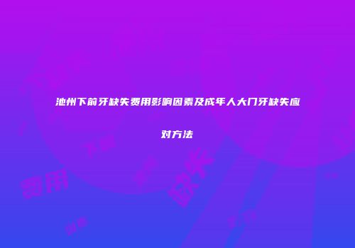 池州下前牙缺失费用影响因素及成年人大门牙缺失应对方法
