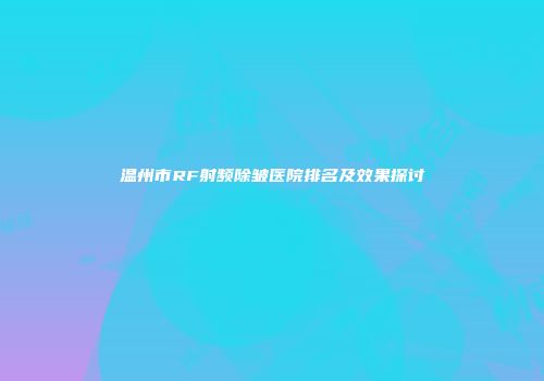 温州市RF射频除皱医院排名及效果探讨