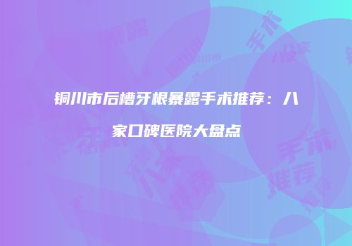 铜川市后槽牙根暴露手术推荐：八家口碑医院大盘点