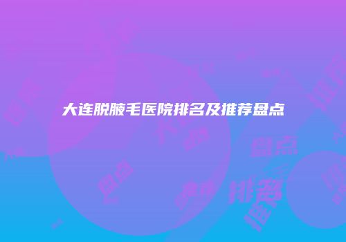 大连脱腋毛医院排名及推荐盘点