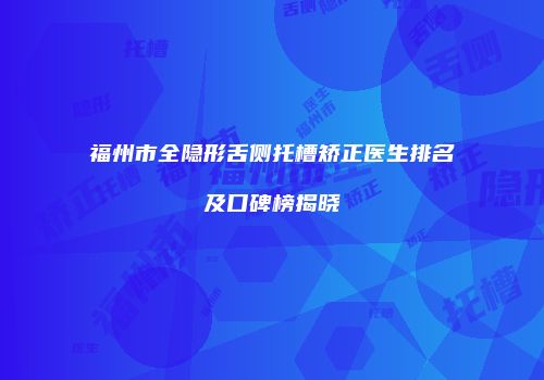 福州市全隐形舌侧托槽矫正医生排名及口碑榜揭晓
