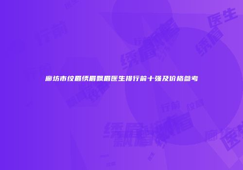 廊坊市纹眉绣眉飘眉医生排行前十强及价格参考