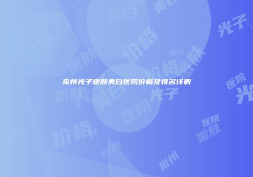 泉州光子嫩肤美白医院价格及排名详解