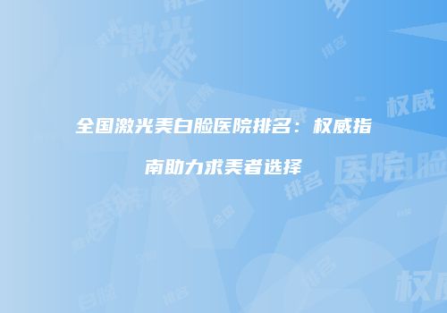 全国激光美白脸医院排名：权威指南助力求美者选择