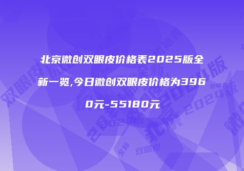 北京微创双眼皮价格表2025版全新一览,今日微创双眼皮价格为3960元-55180元