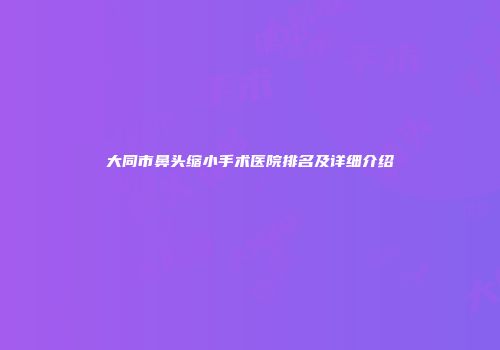 大同市鼻头缩小手术医院排名及详细介绍