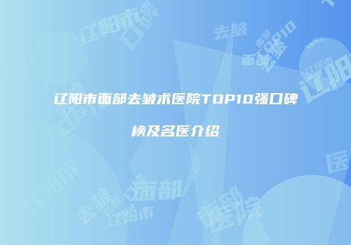 辽阳市面部去皱术医院TOP10强口碑榜及名医介绍