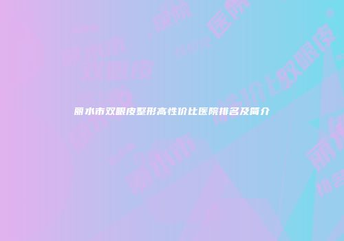 丽水市双眼皮整形高性价比医院排名及简介