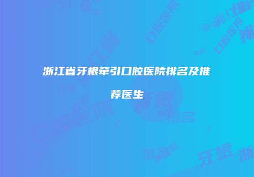 浙江省牙根牵引口腔医院排名及推荐医生