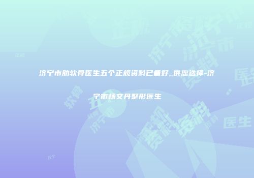 济宁市肋软骨医生五个正规资料已备好_供您选择-济宁市杨文丹整形医生