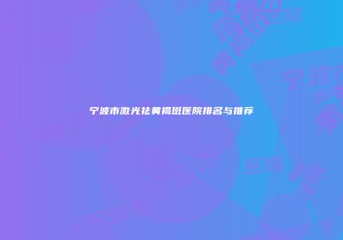 宁波市激光祛黄褐斑医院排名与推荐