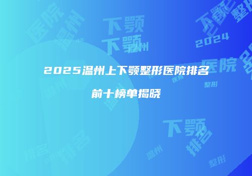 2025温州上下颚整形医院排名前十榜单揭晓